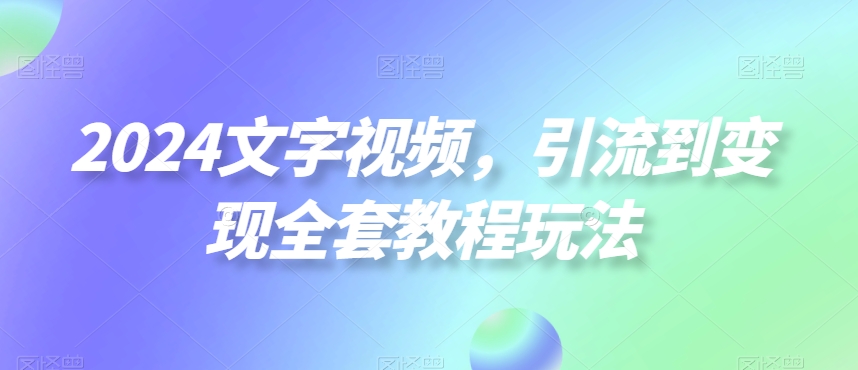 2024文字视频，引流到变现全套教程玩法【揭秘】-鑫梵淘