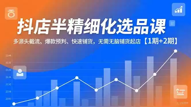 抖店半精细化选品课，多源头截流、爆款预判、快速铺货，无脑铺货起店【1期+2期】-鑫梵淘