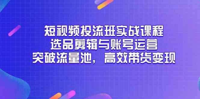 短视频投流班实战课程，选品剪辑与账号运营，突破流量池，高效带货变现-鑫梵淘