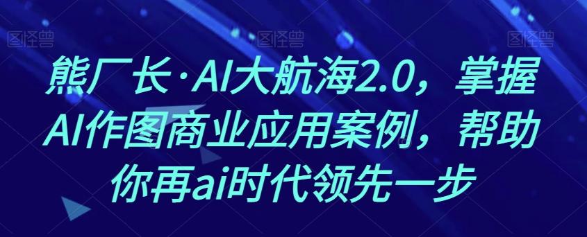 熊厂长·AI大航海2.0，掌握AI作图商业应用案例，帮助你再ai时代领先一步-鑫梵淘
