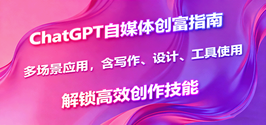 ChatGPT自媒体创富指南，多场景应用，含写作、设计、工具使用，解锁高效创作技能-鑫梵淘