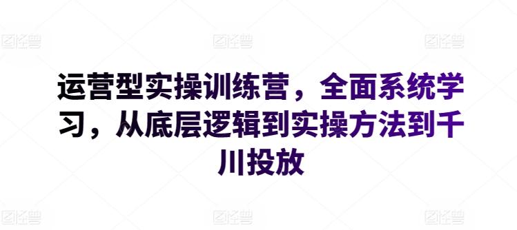 运营型实操训练营，全面系统学习，从底层逻辑到实操方法到千川投放-鑫梵淘