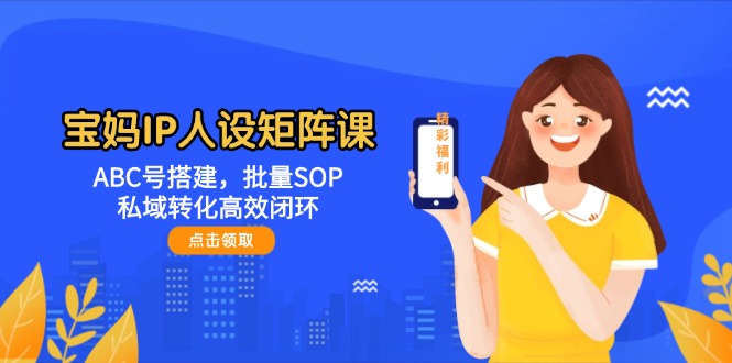 （14821期）宝妈IP人设矩阵课：ABC号搭建，批量SOP，私域转化高效闭环-鑫梵淘