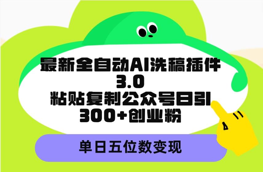 (9662期)最新全自动AI洗稿插件3.0，粘贴复制公众号日引300+创业粉，单日五位数变现-鑫梵淘
