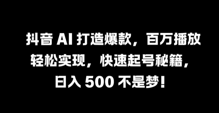 抖音 AI 打造爆款，百万播放轻松实现，快速起号秘籍【揭秘】-鑫梵淘