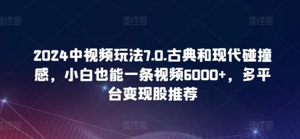 2024中视频玩法7.0.古典和现代碰撞感，小白也能一条视频6000+，多平台变现【揭秘】-鑫梵淘