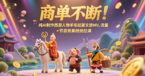 商单不断！纯AI制作西游人物羊毛毡版文旅MV，流量+节目效果统统拉满-鑫梵淘
