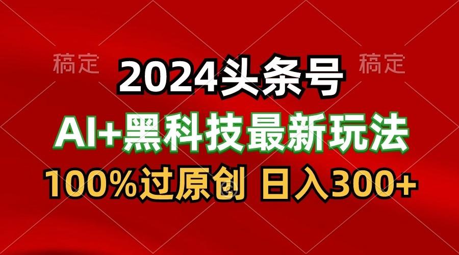 2024最新AI头条+黑科技猛撸收益，100%过原创，三天必起号，每天5分钟，月入1W+-鑫梵淘