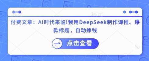 付费文章：AI时代来临！我用DeepSeek制作课程、爆款标题，自动挣钱-鑫梵淘