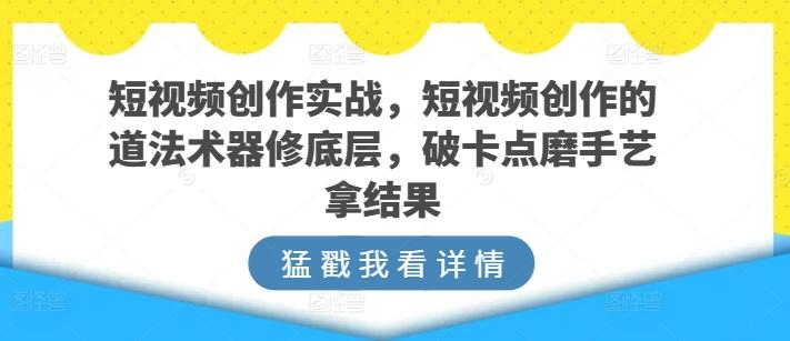 短视频创作实战，短视频创作的道法术器修底层，破卡点磨手艺拿结果-鑫梵淘