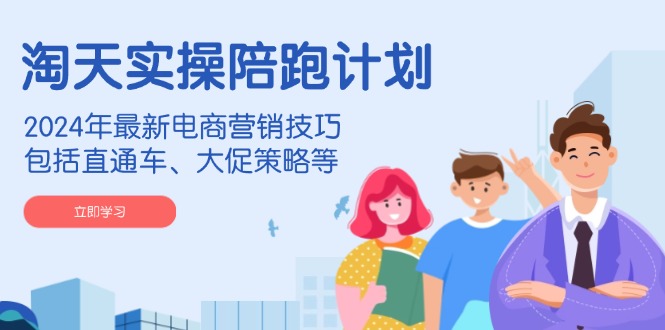 淘天实操陪跑计划，2024年最新电商营销技巧，包括直通车、大促策略等-鑫梵淘