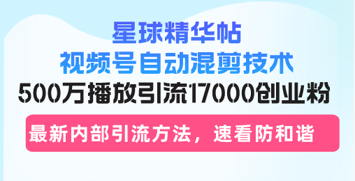 星球精华帖视频号自动混剪技术，500万播放引流17000创业粉，最新内部引...-鑫梵淘