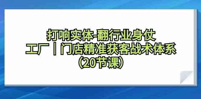 打响实体行业翻身仗，工厂门店精准获客战术体系(20节课)-鑫梵淘