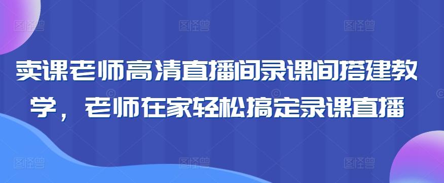 卖课老师高清直播间录课间搭建教学，老师在家轻松搞定录课直播-鑫梵淘