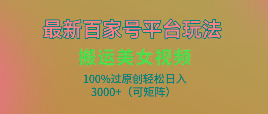 (9852期)最新百家号平台玩法，搬运美女视频100%过原创大揭秘，轻松日入3000+(可...-鑫梵淘