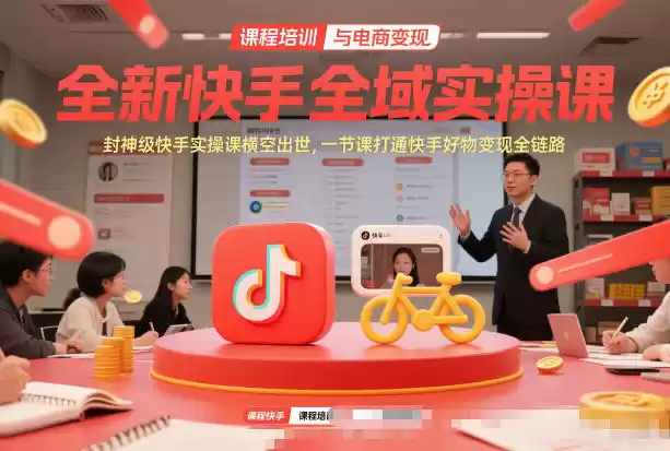 全新快手全域实操课，封神级快手实操课横空出世，一节课打通快手好物变现全链路-鑫梵淘