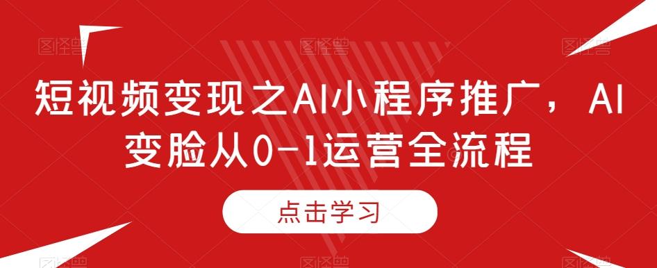 短视频变现之AI小程序推广，AI变脸从0-1运营全流程-鑫梵淘