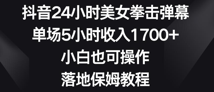 抖音24小时美女拳击弹幕，单场5小时收入1700+，小白也可操作，落地保姆教程【揭秘】-鑫梵淘