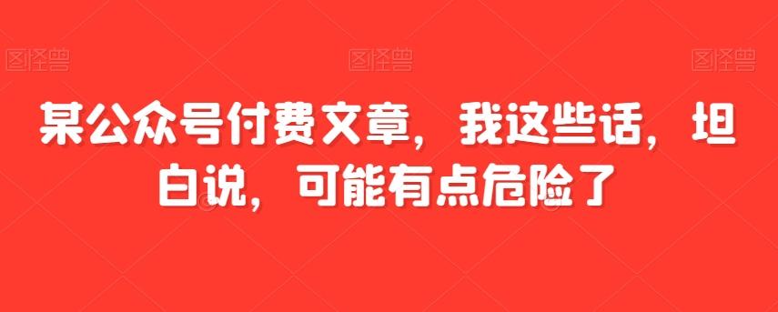 某公众号付费文章，我这些话，坦白说，可能有点危险了-鑫梵淘