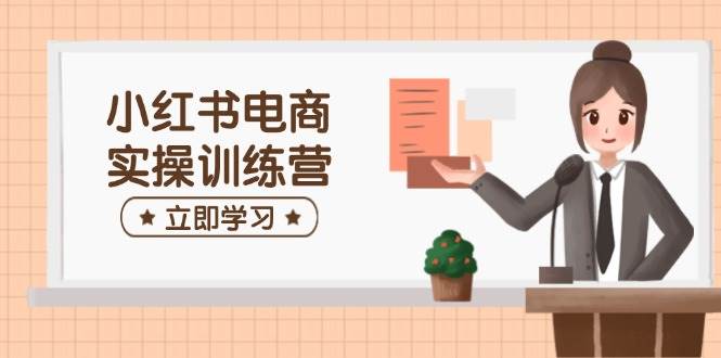 小红书电商实操训练营：涵盖开店、选品、笔记制作等，助你快速上手-鑫梵淘