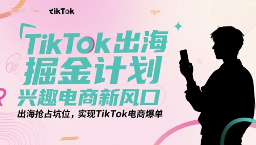 TikTok出海掘金计划，兴趣电商新风口，出海抢占坑位，实现TikTok电商爆单-鑫梵淘