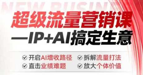 2025年超级流量营销课，IP+AI搞定生意，开启AI增收路径 直击业绩难题 拆解流量打法 放大个体价值-鑫梵淘
