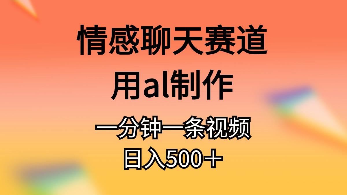 情感聊天赛道用al制作一分钟一条视频日入500＋-鑫梵淘