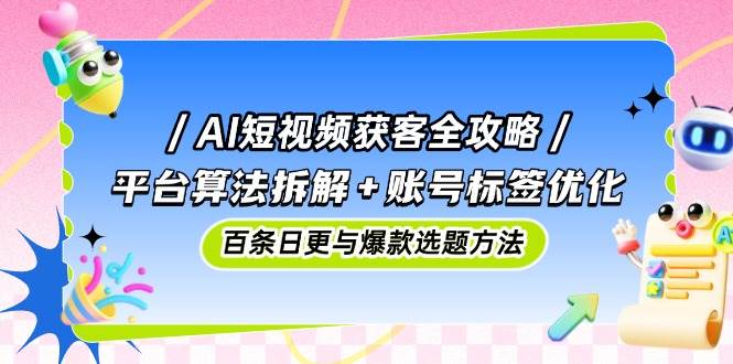 （14706期）AI短视频获客全攻略：平台算法拆解+账号标签优化，百条日更与爆款选题方法-鑫梵淘