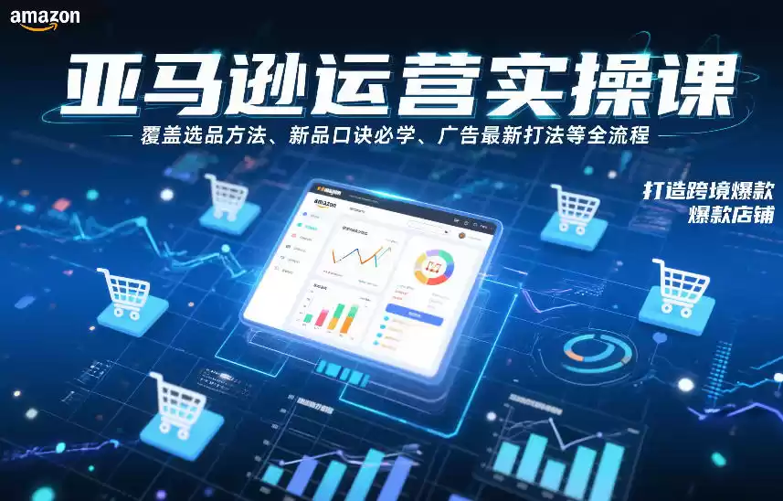 亚马逊运营实操课,覆盖选品方法、新品口诀必学、广告最新打法等全流程,打造跨境爆款店铺