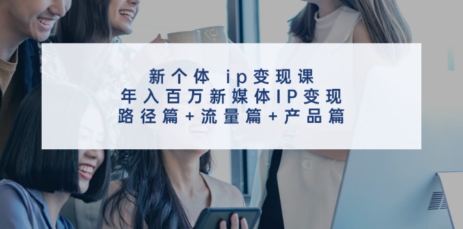 新个体ip变现课，年入百万新媒体IP变现，路径篇+流量篇+产品篇-鑫梵淘
