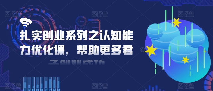 扎实创业系列之认知能力优化课，帮助更多君子创业成功-鑫梵淘