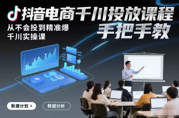 抖音电商千川投放课程,从不会投到精准爆,千川实操课,手把手教