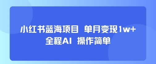 小红书蓝海项目 单月变现1w+ 全程AI 操作简单-鑫梵淘