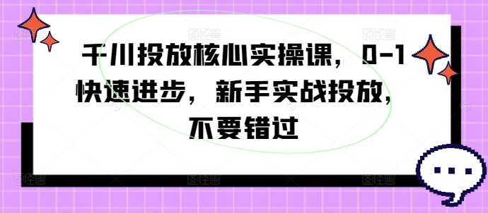 千川投放核心实操课，0-1快速进步，新手实战投放，不要错过-鑫梵淘
