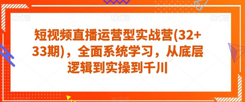 短视频直播运营型实战营(32+33期)，全面系统学习，从底层逻辑到实操到千川-鑫梵淘
