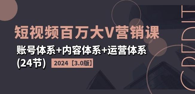 2024短视频百万大V营销课【3.0版】账号体系+内容体系+运营体系(24节)-鑫梵淘