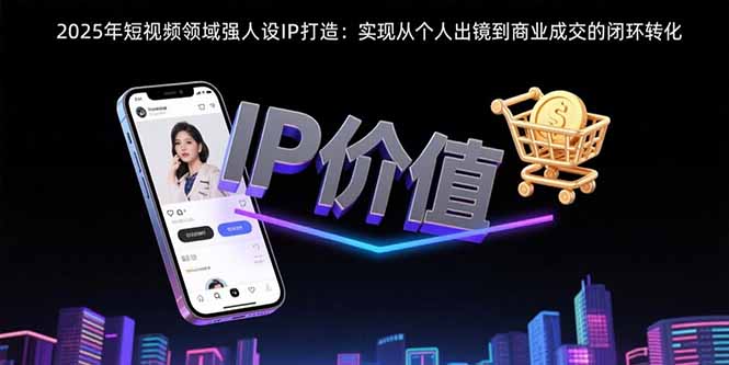 2025年短视频领域人设IP打造：实现从个人出镜到商业成交的闭环转化-鑫梵淘