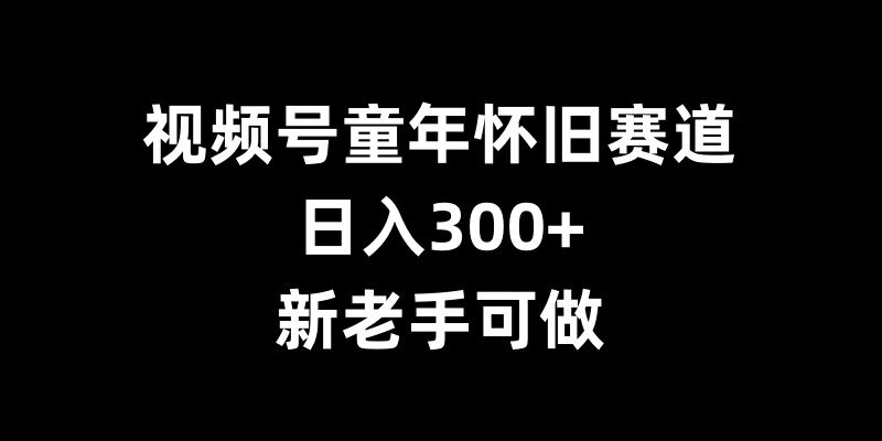 视频号童年怀旧赛道，日入300+，新老手可做【揭秘】-鑫梵淘