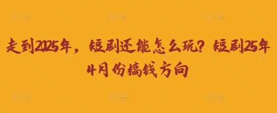 走到2025年，短剧还能怎么玩？短剧25年4月份搞钱方向-鑫梵淘