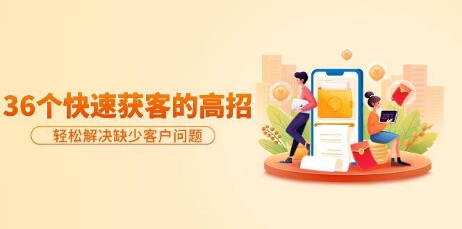 (9644期)分享36个快速获客的高招：轻松解决缺少客户问题，有效才是硬道理-鑫梵淘