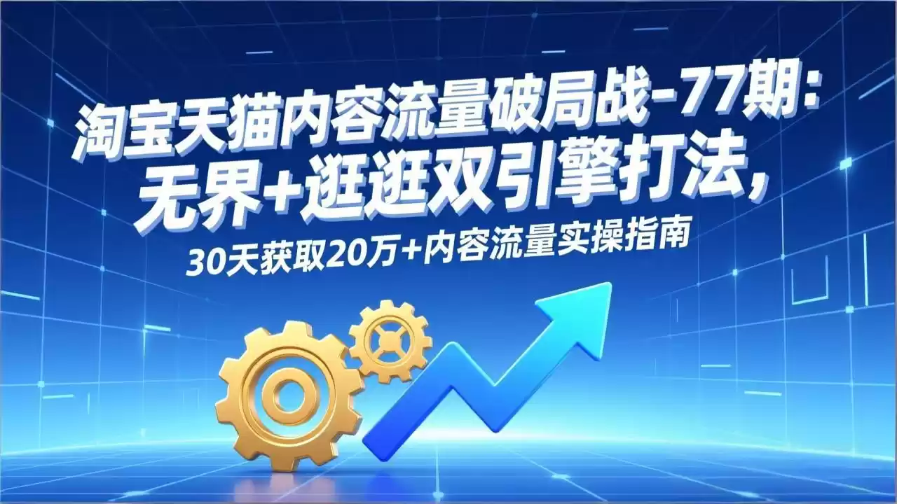 淘宝天猫内容流量破局战-77期：无界+逛逛双引擎打法，30天获取20万+内容流量实操指南-鑫梵淘