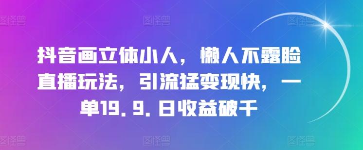 抖音画立体小人，懒人不露脸直播玩法，引流猛变现快，一单19.9.日收益破千【揭秘】-鑫梵淘