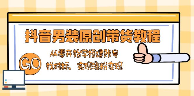抖音男装原创带货教程：从零开始学搭建账号，找对标，实现涨粉变现-鑫梵淘