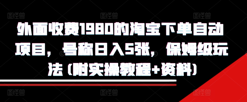 外面收费1980的淘宝下单自动项目，号称日入5张，保姆级玩法(附实操教程+资料)【揭秘】-鑫梵淘