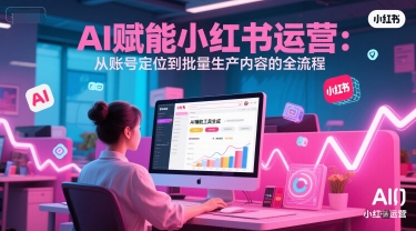 AI 赋能小红书运营：从账号定位到批量生产内容的全流程-鑫梵淘