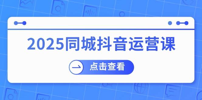 2025同城抖音运营课：涵盖实体店盈利，团购好处，助商家获取流量-鑫梵淘