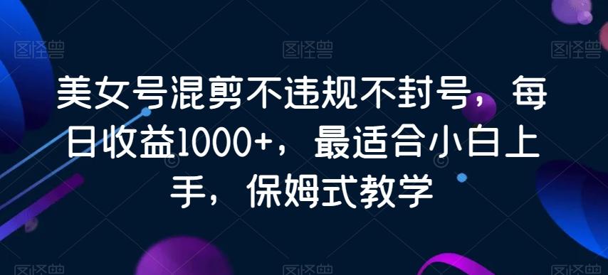 美女号混剪不违规不封号，每日收益1000+，最适合小白上手，保姆式教学-鑫梵淘