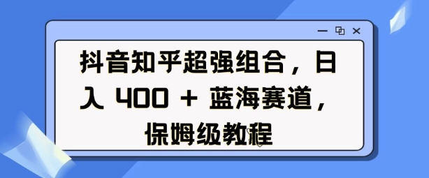 抖音知乎超强组合，日入4张， 蓝海赛道，保姆级教程-鑫梵淘