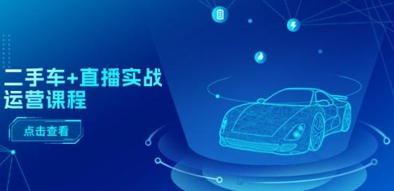 二手车+直播实战运营课程：直播推荐/短视频推荐/千川投放/直播全流程-鑫梵淘