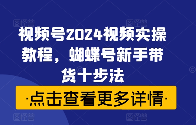 视频号2024视频实操教程，蝴蝶号新手带货十步法-鑫梵淘